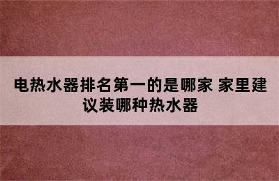 电热水器排名第一的是哪家 家里建议装哪种热水器